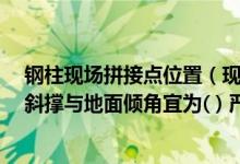 钢柱现场拼接点位置（现场拼装柱模时 应设临时支撑固定 斜撑与地面倾角宜为( ) 严禁将）