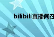 bilibili直播间在哪（bilbilibi直播）