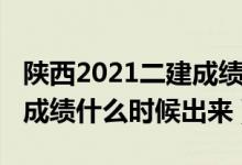 陕西2021二建成绩公布时间（2021陕西二建成绩什么时候出来）