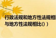 行政法规和地方性法规相比（根据我国立法法规定行政法规与地方性法规相比()）