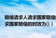 赔偿请求人请求国家赔偿的时效为多长时间（赔偿请求人请求国家赔偿的时效为()）