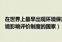 在世界上最早出现环境保护的国家（( )是世界上最早建立环境影响评价制度的国家）