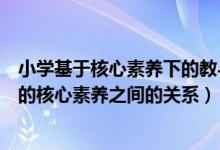 小学基于核心素养下的教与学（如何看待核心素养和小学生的核心素养之间的关系）