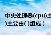 中央处理器(cpu)主要是指（中央处理器(cpu)主要由( )组成）