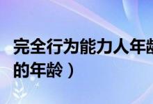 完全行为能力人年龄阶段是（完全行为能力人的年龄）