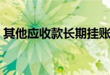 其他应收款长期挂账怎么处理（其他应收款）