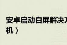 安卓启动白屏解决方案（安卓手机白屏开不了机）