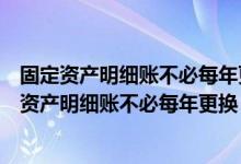 固定资产明细账不必每年更换可以连续使用是否正确（固定资产明细账不必每年更换 可以连续使用）