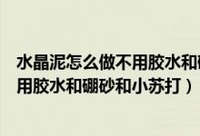 水晶泥怎么做不用胶水和硼砂不用小苏打（水晶泥怎么做不用胶水和硼砂和小苏打）