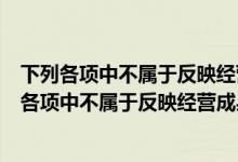 下列各项中不属于反映经营成果会计要素的是单选题（下列各项中不属于反映经营成果会计要素的是）