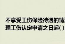 不享受工伤保险待遇的情形有（社会保险行政部门应当自受理工伤认定申请之日起( )日内作出工伤）