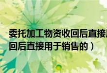 委托加工物资收回后直接用于销售的运费（委托加工物资收回后直接用于销售的）