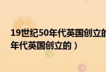 19世纪50年代英国创立的()为行政学理论体系（19世纪50年代英国创立的）