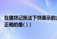 在借贷记账法下贷表示的含义是（在借贷记账法下 下列说法正确的是( )）