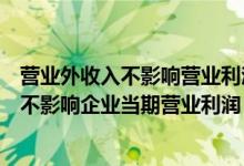 营业外收入不影响营业利润对不对（企业发生的营业外收入不影响企业当期营业利润）