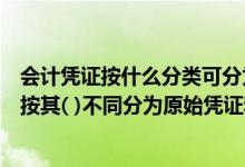 会计凭证按什么分类可分为原始凭证和记账凭证（会计凭证按其( )不同分为原始凭证和记账凭证）