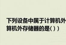 下列设备中属于计算机外部设备的是_（下列设备中 属于计算机外存储器的是( )）