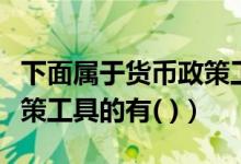 下面属于货币政策工具的有（下列属于货币政策工具的有( )）