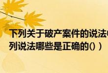 下列关于破产案件的说法中错误的是（关于破产管理人的下列说法哪些是正确的()）