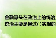 金融寡头在政治上的统治主要借助于( )（金融寡头政治上的统治主要是通过( )实现的）