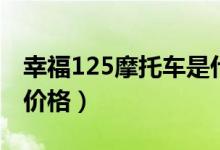 幸福125摩托车是什么牌子（幸福125摩托车价格）