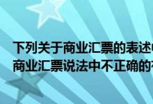 下列关于商业汇票的表述中不符合法律规定的有（下列关于商业汇票说法中不正确的有）