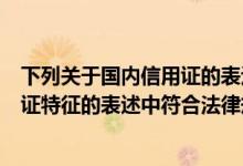 下列关于国内信用证的表述中正确的有（下列关于国内信用证特征的表述中符合法律规定的有( )）