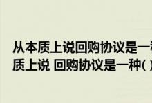 从本质上说回购协议是一种抵押贷款期抵押品为证券（从本质上说 回购协议是一种( )）