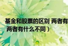 基金和股票的区别 两者有什么不同之处（基金和股票的区别 两者有什么不同）