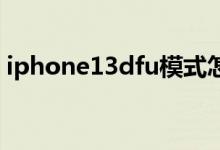 iphone13dfu模式怎么进（dfu模式怎么进）