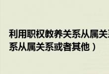 利用职权教养关系从属关系或者其他犯罪（利用职权教养关系从属关系或者其他）