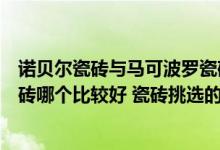 诺贝尔瓷砖与马可波罗瓷砖区别（诺贝尔瓷砖和马可波罗瓷砖哪个比较好 瓷砖挑选的小窍门都包）