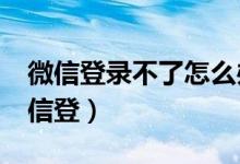 微信登录不了怎么办?手机号也无法登录（微信登）