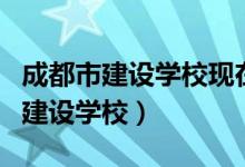 成都市建设学校现在变成什么学校了（成都市建设学校）