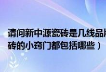 请问新中源瓷砖是几线品牌（新中源瓷砖是几线品牌 挑选瓷砖的小窍门都包括哪些）