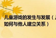 儿童游戏的发生与发展（儿童游戏的过程 其实是在尝试学习如何与他人建立关系）