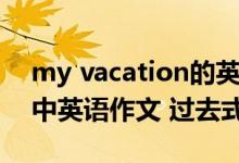 my vacation的英语作文（My vacation初中英语作文 过去式 带翻译）