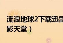 流浪地球2下载迅雷下载电影天堂（dy131电影天堂）