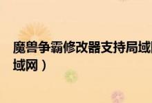 魔兽争霸修改器支持局域网联机吗（魔兽争霸修改器支持局域网）