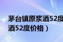 茅台镇原浆酒52度价格及图片（茅台镇原浆酒52度价格）