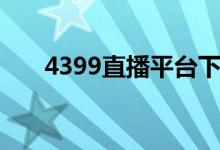 4399直播平台下载（4399直播平台）