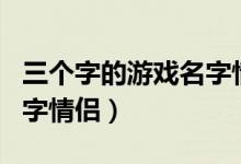 三个字的游戏名字情侣可爱（三个字的游戏名字情侣）