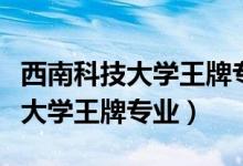 西南科技大学王牌专业能进华为吗（西南科技大学王牌专业）