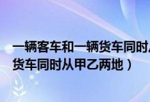 一辆客车和一辆货车同时从甲乙两地相向（一辆客车和一辆货车同时从甲乙两地）