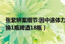 张紫妍案细节:因中途体力不支用啤酒瓶（3个空啤酒瓶可以换1瓶啤酒18瓶）