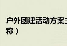 户外团建活动方案主题（户外团建活动主题名称）