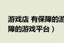 游戏店 有保障的游戏服务平台（游戏店有保障的游戏平台）