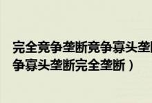 完全竞争垄断竞争寡头垄断完全垄断举例（完全竞争垄断竞争寡头垄断完全垄断）