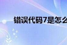 错误代码7是怎么回事（错误代码  7）