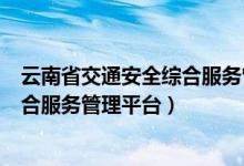 云南省交通安全综合服务管理平台app（云南省交通安全综合服务管理平台）